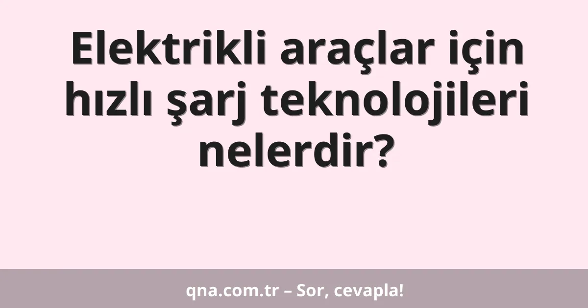 Elektrikli araçlar için hızlı şarj teknolojileri nelerdir?