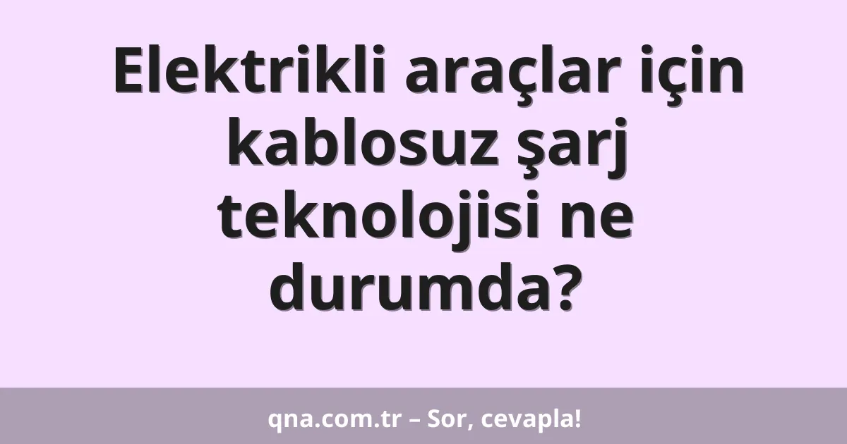 Elektrikli araçlar için kablosuz şarj teknolojisi ne durumda?