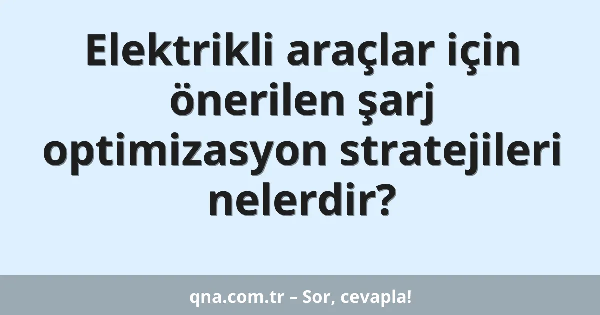 Elektrikli araçlar için önerilen şarj optimizasyon stratejileri nelerdir?