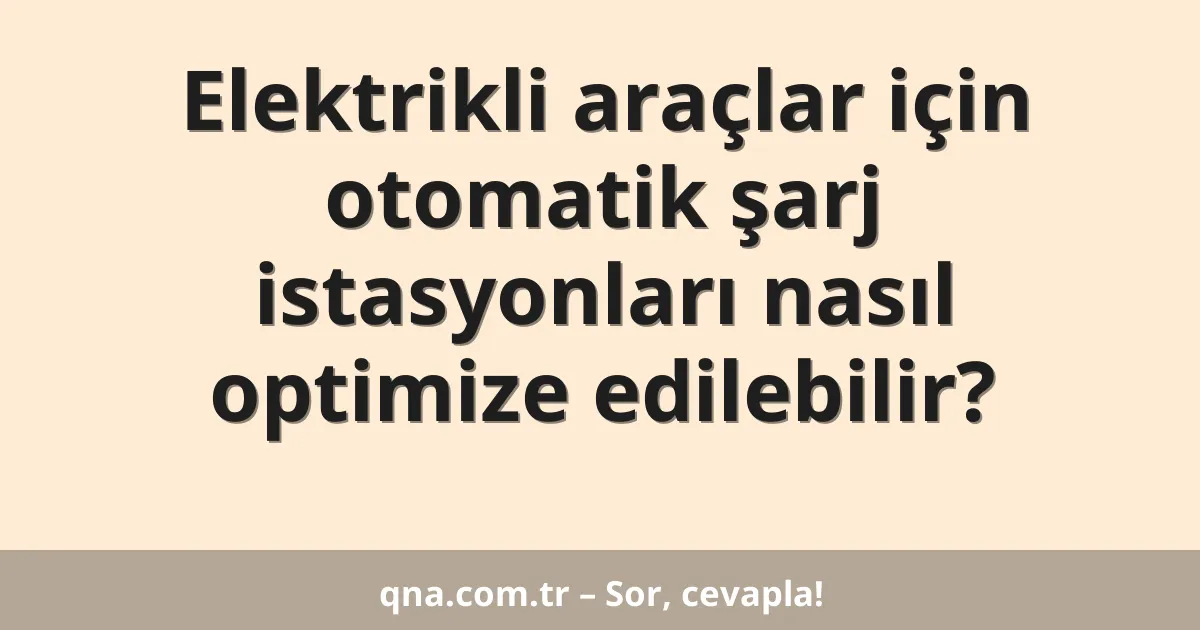 Elektrikli araçlar için otomatik şarj istasyonları nasıl optimize edilebilir?