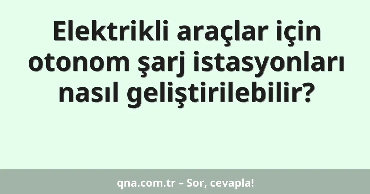 Elektrikli araçlar için otonom şarj istasyonları nasıl geliştirilebilir?