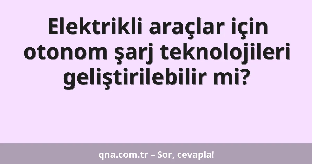Elektrikli araçlar için otonom şarj teknolojileri geliştirilebilir mi?