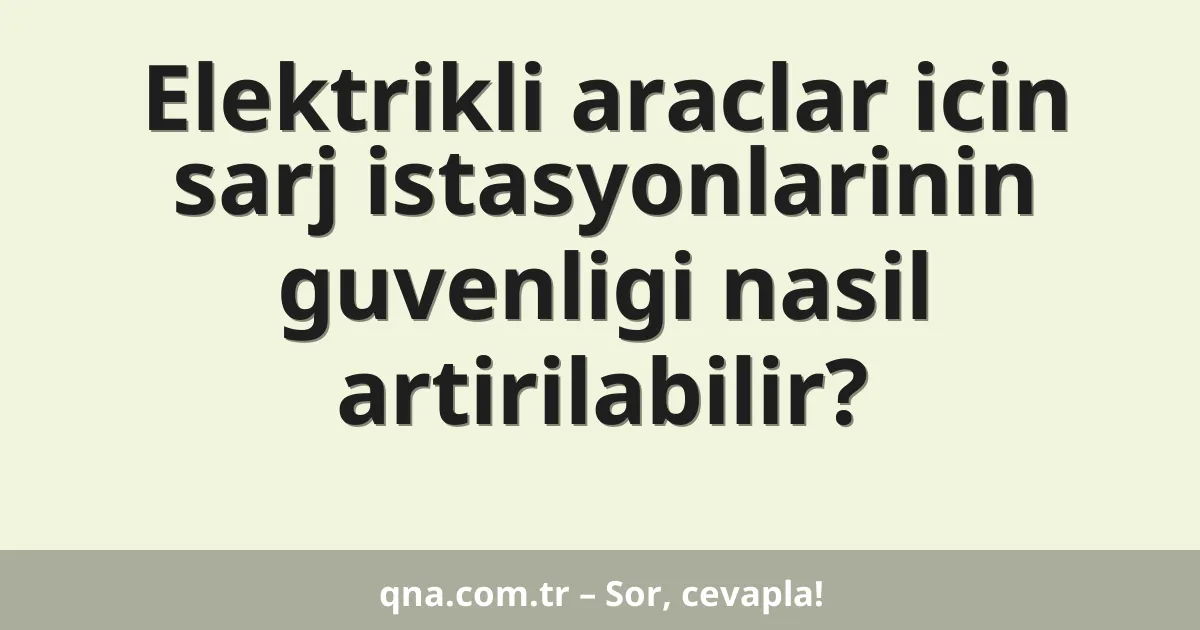 Elektrikli araclar icin sarj istasyonlarinin guvenligi nasil artirilabilir?