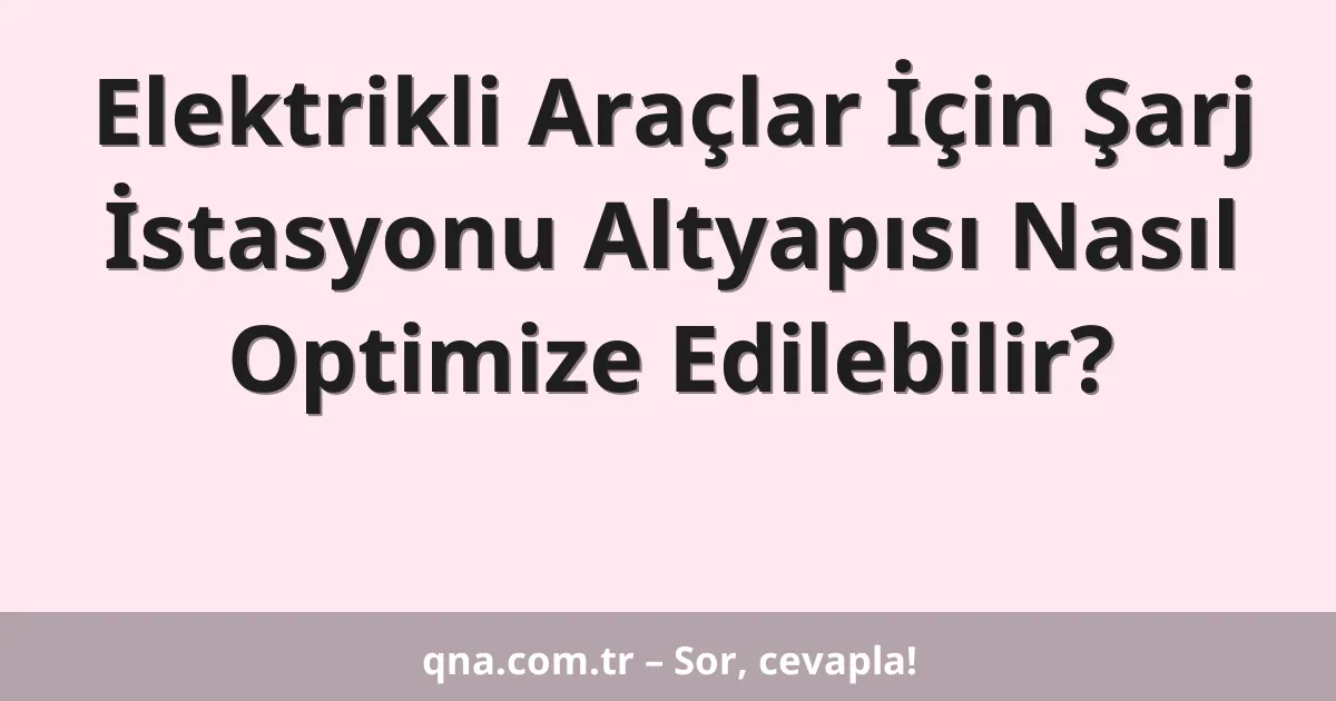 Elektrikli Araçlar İçin Şarj İstasyonu Altyapısı Nasıl Optimize Edilebilir?