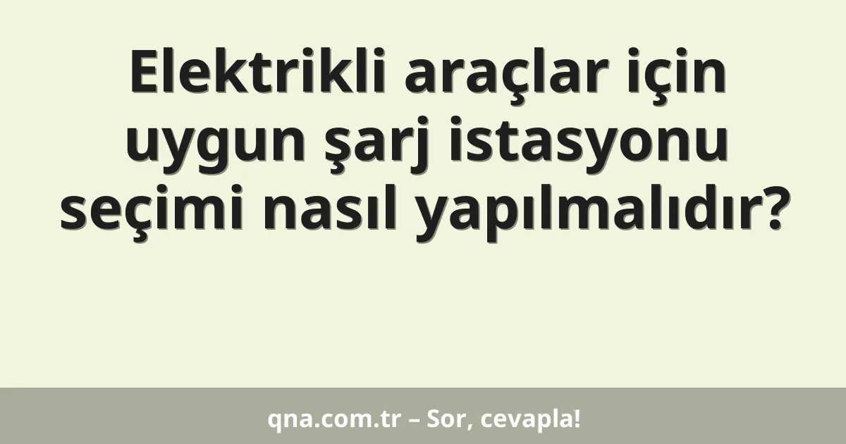Elektrikli araçlar için uygun şarj istasyonu seçimi nasıl yapılmalıdır?
