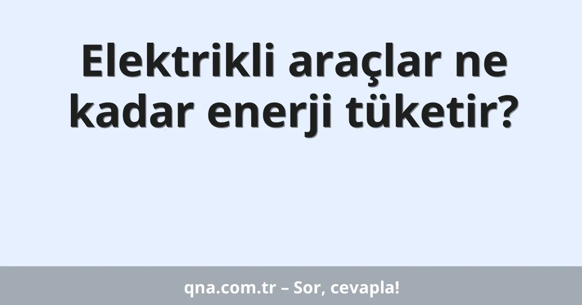Elektrikli araçlar ne kadar enerji tüketir?