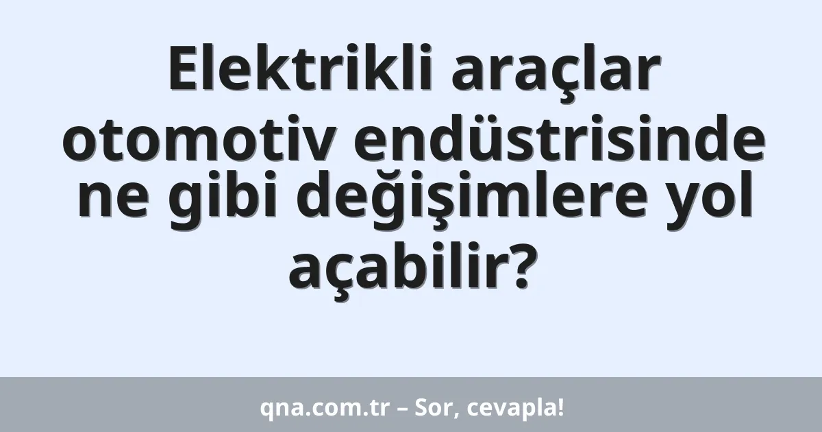 Elektrikli araçlar otomotiv endüstrisinde ne gibi değişimlere yol açabilir?