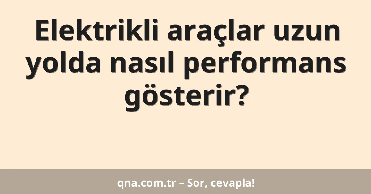 Elektrikli araçlar uzun yolda nasıl performans gösterir?