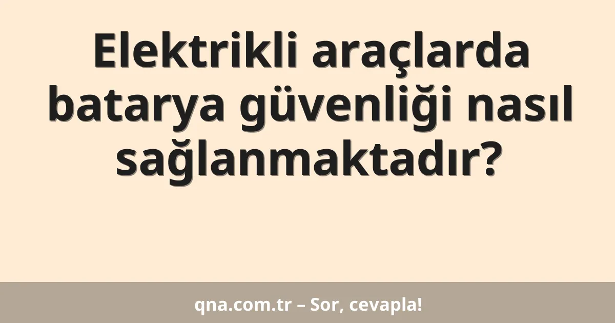 Elektrikli araçlarda batarya güvenliği nasıl sağlanmaktadır?