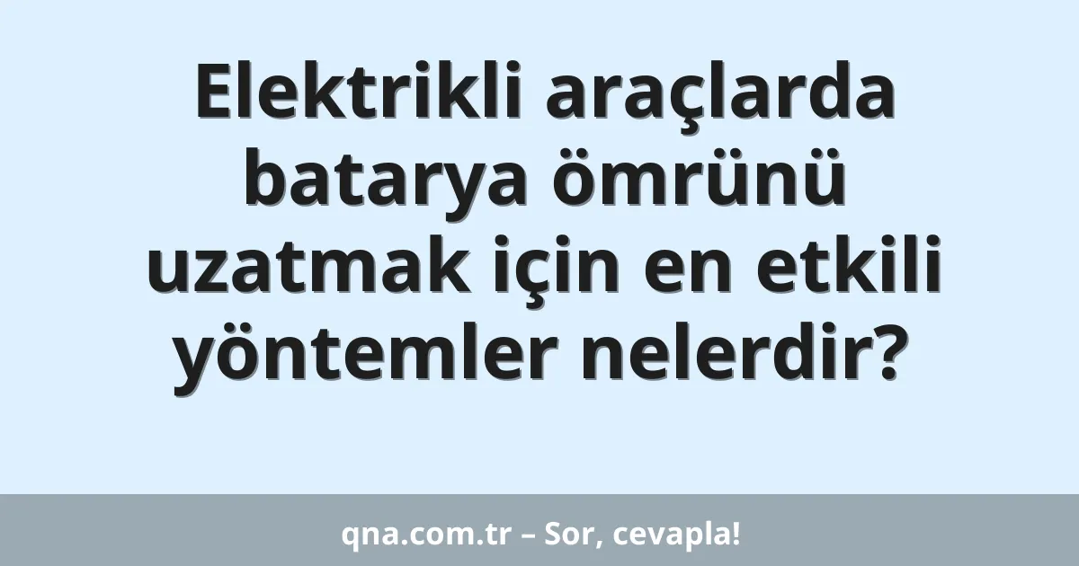 Elektrikli araçlarda batarya ömrünü uzatmak için en etkili yöntemler nelerdir?