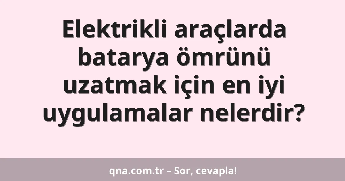 Elektrikli araçlarda batarya ömrünü uzatmak için en iyi uygulamalar nelerdir?