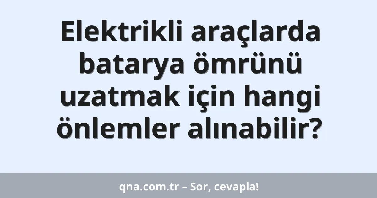 Elektrikli araçlarda batarya ömrünü uzatmak için hangi önlemler alınabilir?