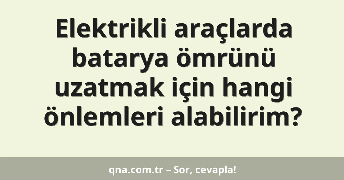 Elektrikli araçlarda batarya ömrünü uzatmak için hangi önlemleri alabilirim?