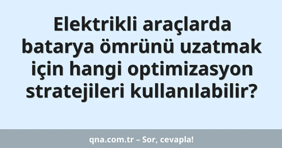 Elektrikli araçlarda batarya ömrünü uzatmak için hangi optimizasyon stratejileri kullanılabilir?