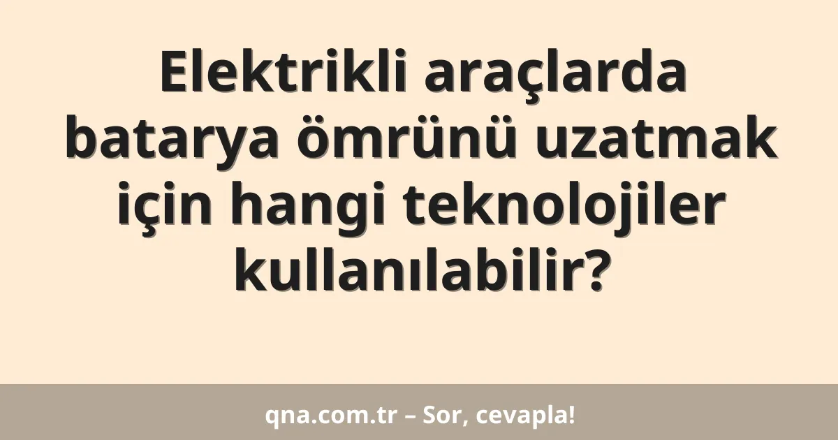 Elektrikli araçlarda batarya ömrünü uzatmak için hangi teknolojiler kullanılabilir?
