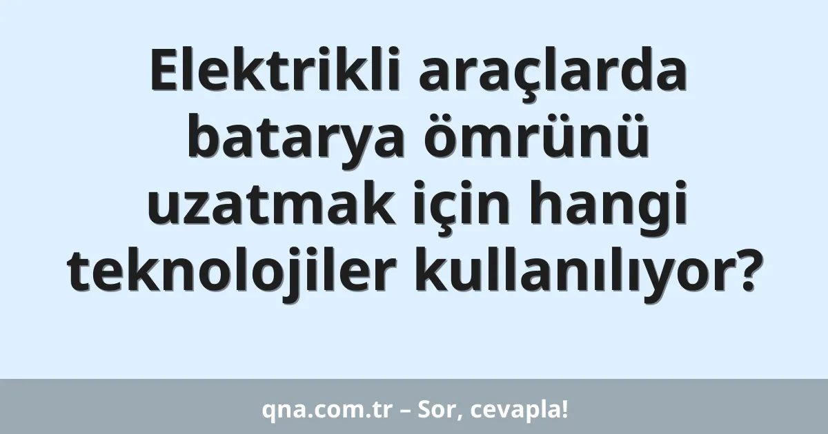 Elektrikli araçlarda batarya ömrünü uzatmak için hangi teknolojiler kullanılıyor?
