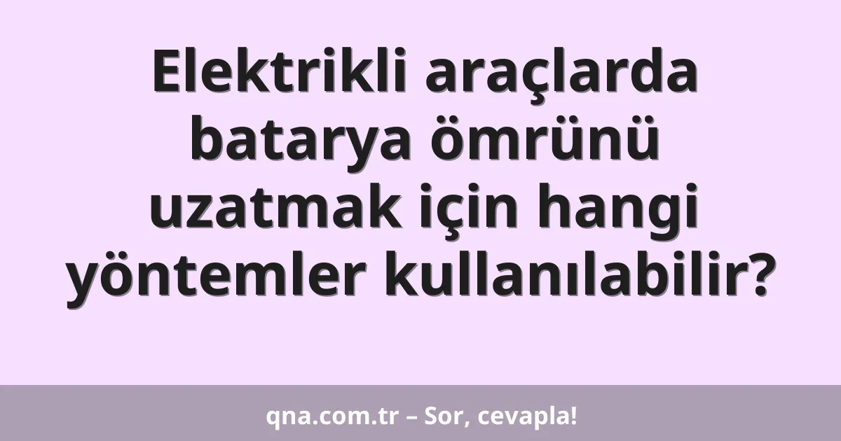 Elektrikli araçlarda batarya ömrünü uzatmak için hangi yöntemler kullanılabilir?