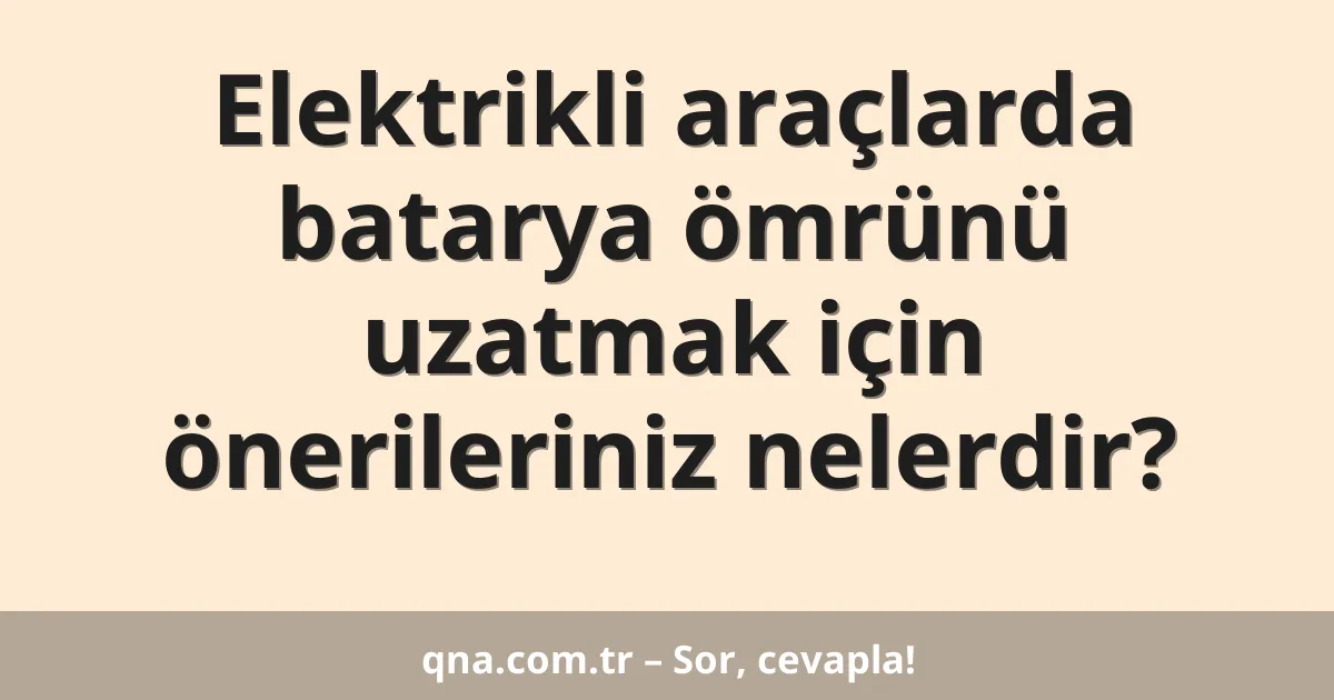 Elektrikli araçlarda batarya ömrünü uzatmak için önerileriniz nelerdir?