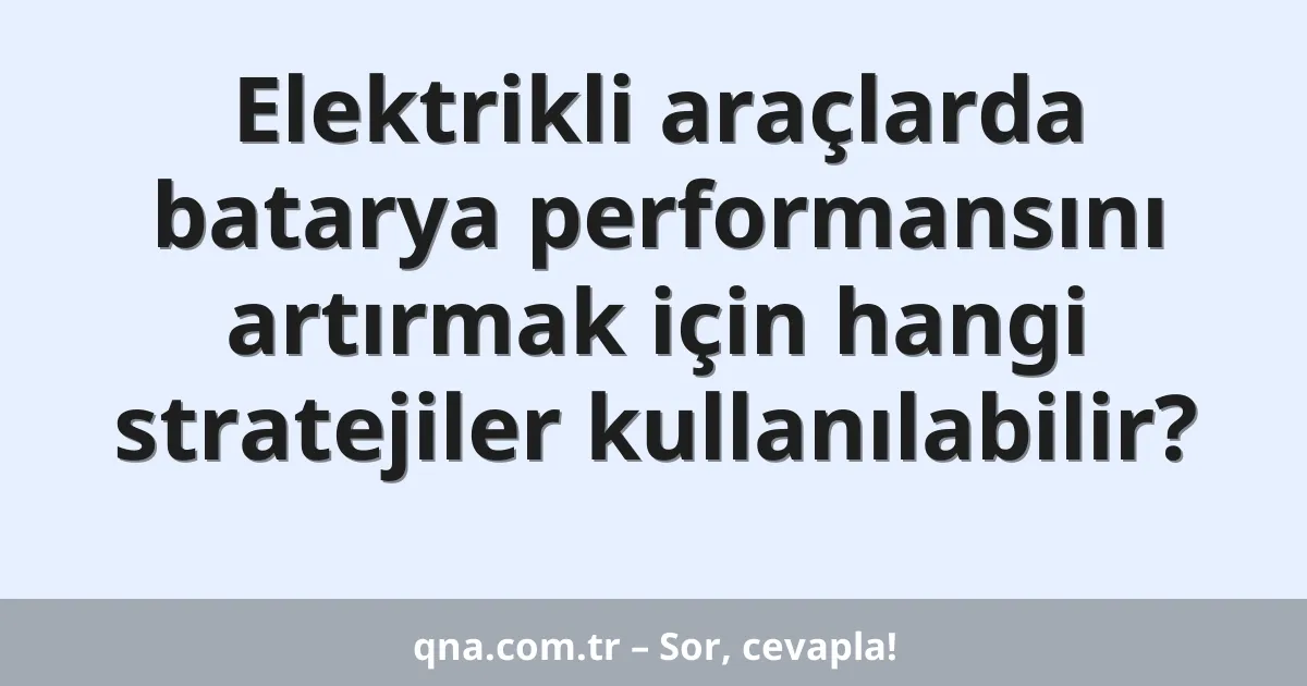 Elektrikli araçlarda batarya performansını artırmak için hangi stratejiler kullanılabilir?