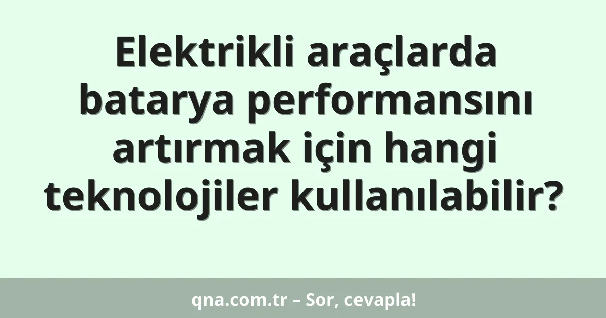 Elektrikli araçlarda batarya performansını artırmak için hangi teknolojiler kullanılabilir?