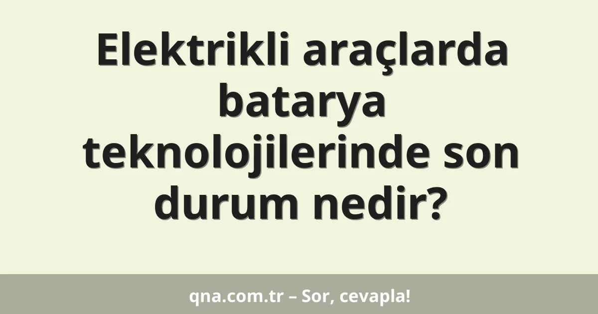 Elektrikli araçlarda batarya teknolojilerinde son durum nedir?
