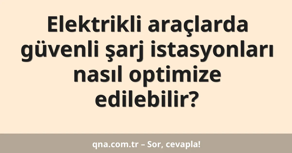 Elektrikli araçlarda güvenli şarj istasyonları nasıl optimize edilebilir?