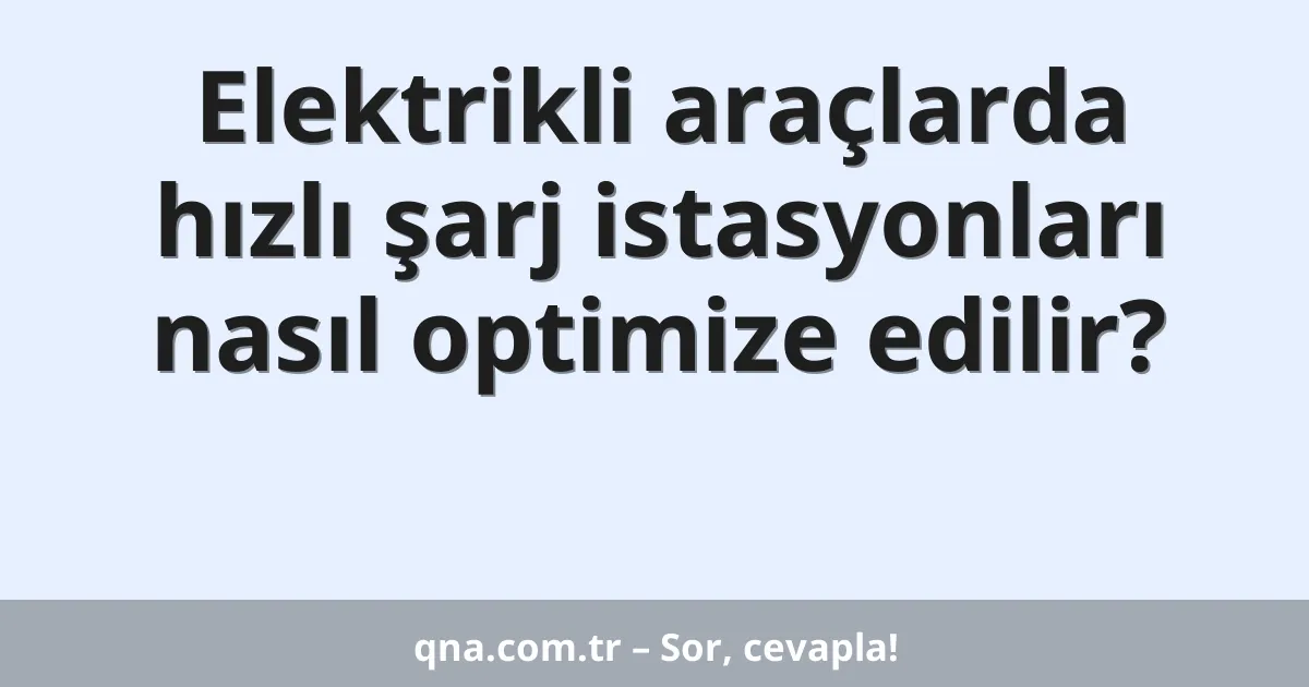 Elektrikli araçlarda hızlı şarj istasyonları nasıl optimize edilir?