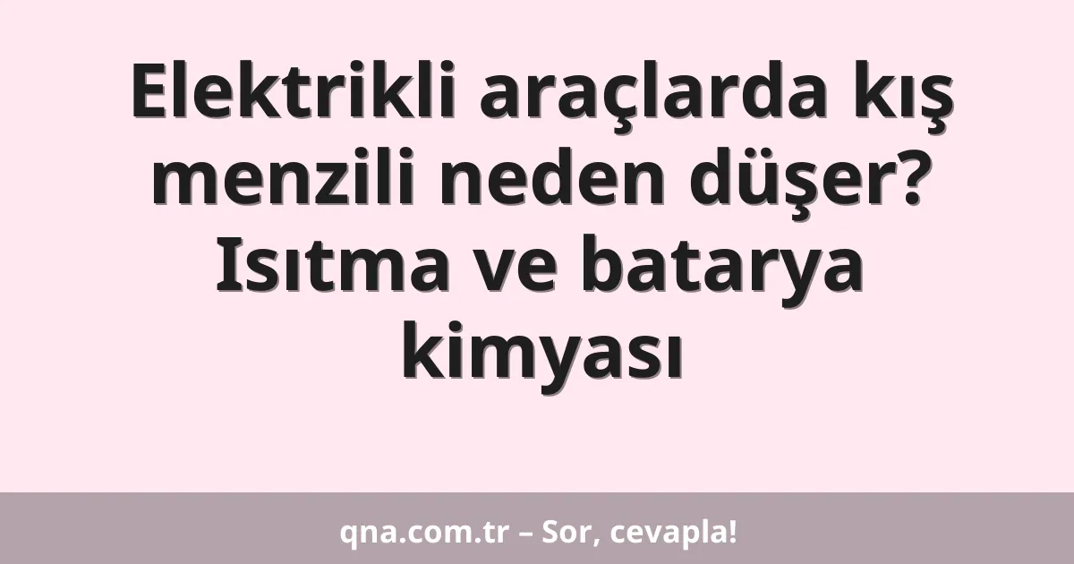 Elektrikli araçlarda kış menzili neden düşer? Isıtma ve batarya kimyası