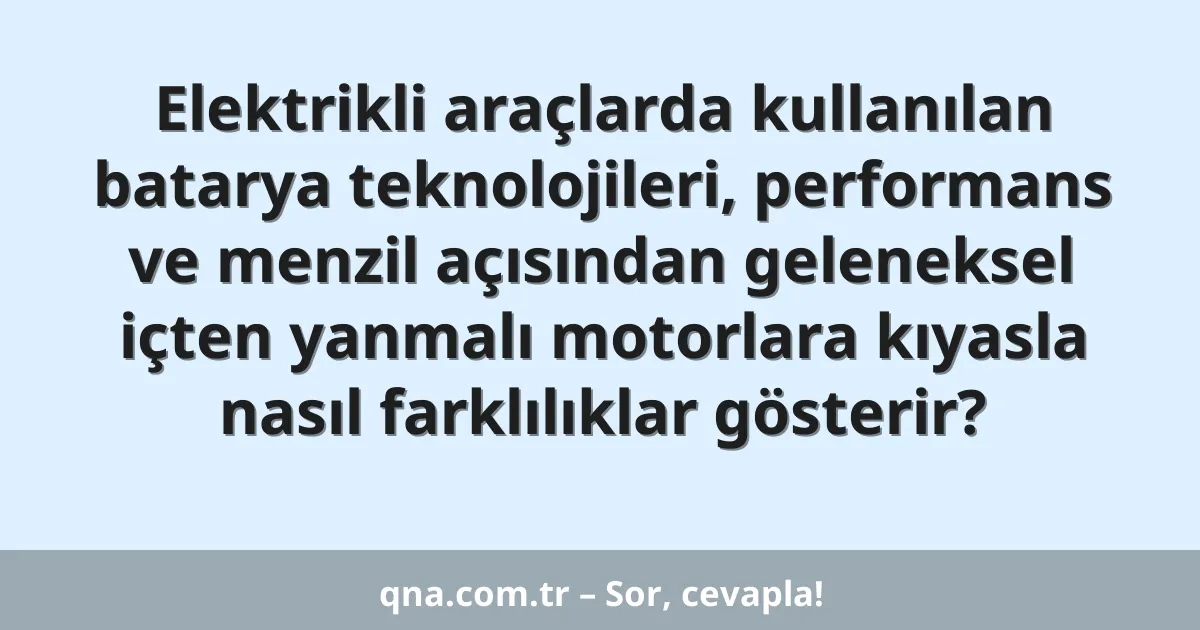 Elektrikli araçlarda kullanılan batarya teknolojileri, performans ve menzil açısından geleneksel içten yanmalı motorlara kıyasla nasıl farklılıklar gösterir?