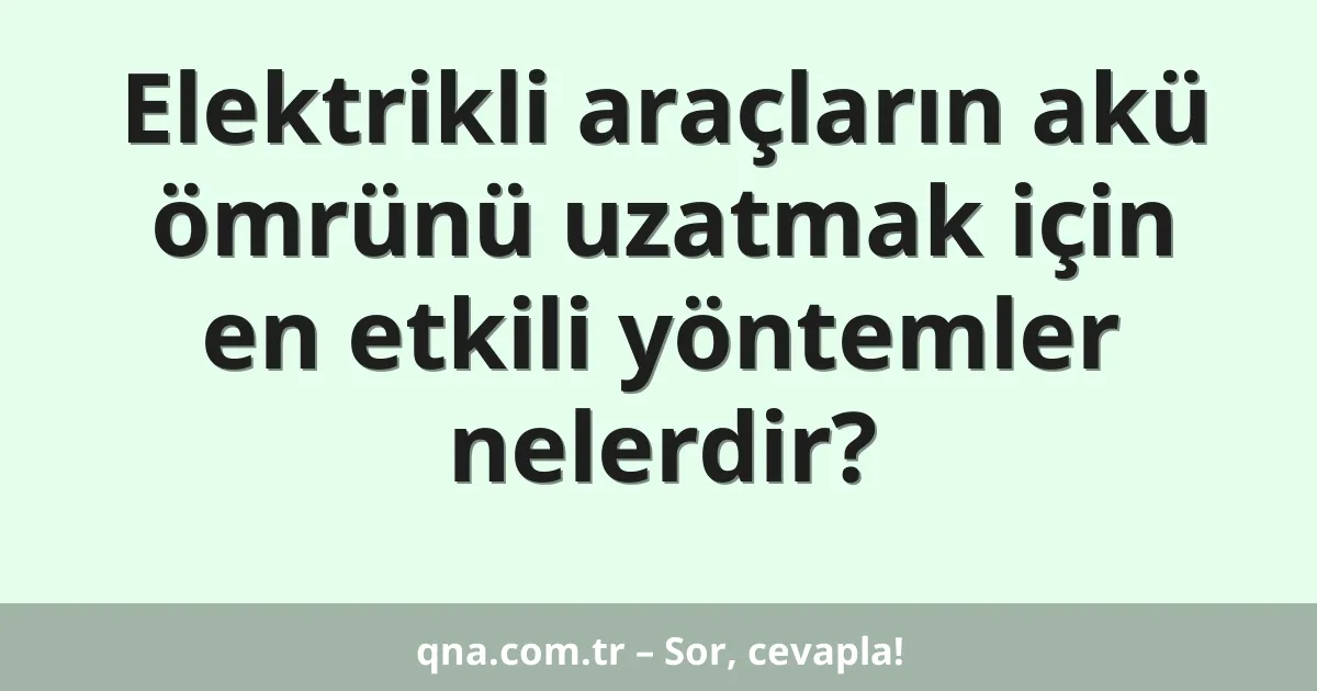 Elektrikli araçların akü ömrünü uzatmak için en etkili yöntemler nelerdir?