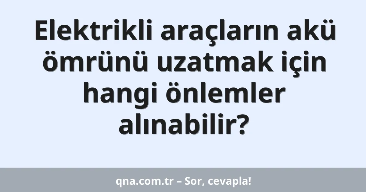 Elektrikli araçların akü ömrünü uzatmak için hangi önlemler alınabilir?