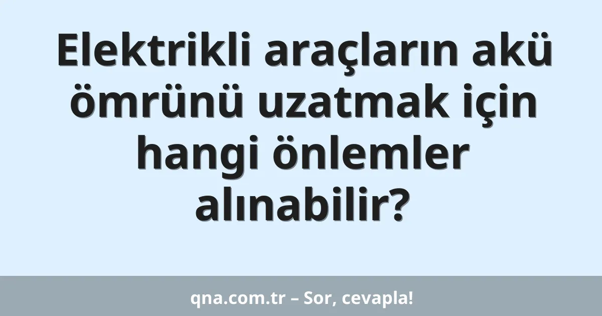 Elektrikli araçların akü ömrünü uzatmak için hangi önlemleri alabiliriz?