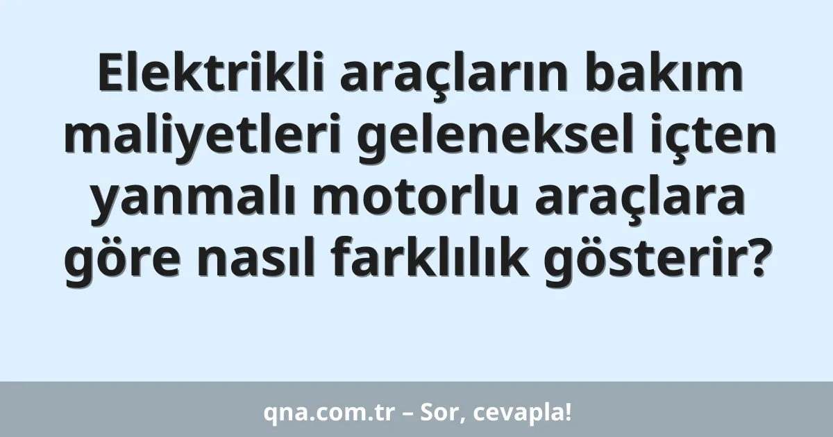 Elektrikli araçların bakım maliyetleri geleneksel içten yanmalı motorlu araçlara göre nasıl farklılık gösterir?