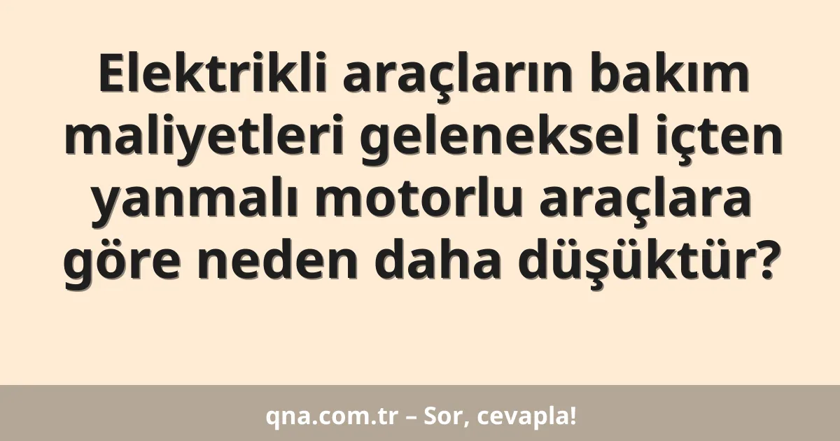Elektrikli araçların bakım maliyetleri geleneksel içten yanmalı motorlu araçlara göre neden daha düşüktür?