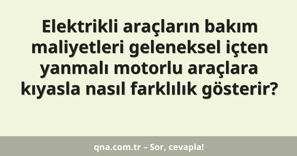 Elektrikli araçların bakım maliyetleri geleneksel içten yanmalı motorlu araçlara kıyasla nasıl farklılık gösterir?