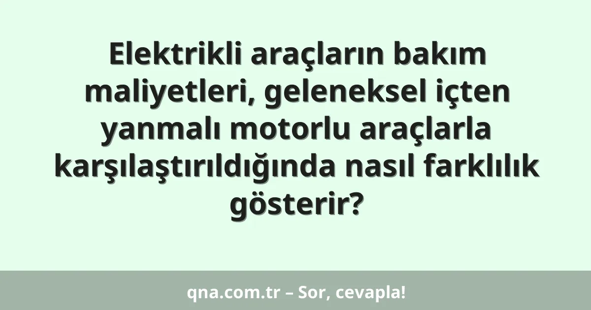 Elektrikli araçların bakım maliyetleri, geleneksel içten yanmalı motorlu araçlarla karşılaştırıldığında nasıl farklılık gösterir?