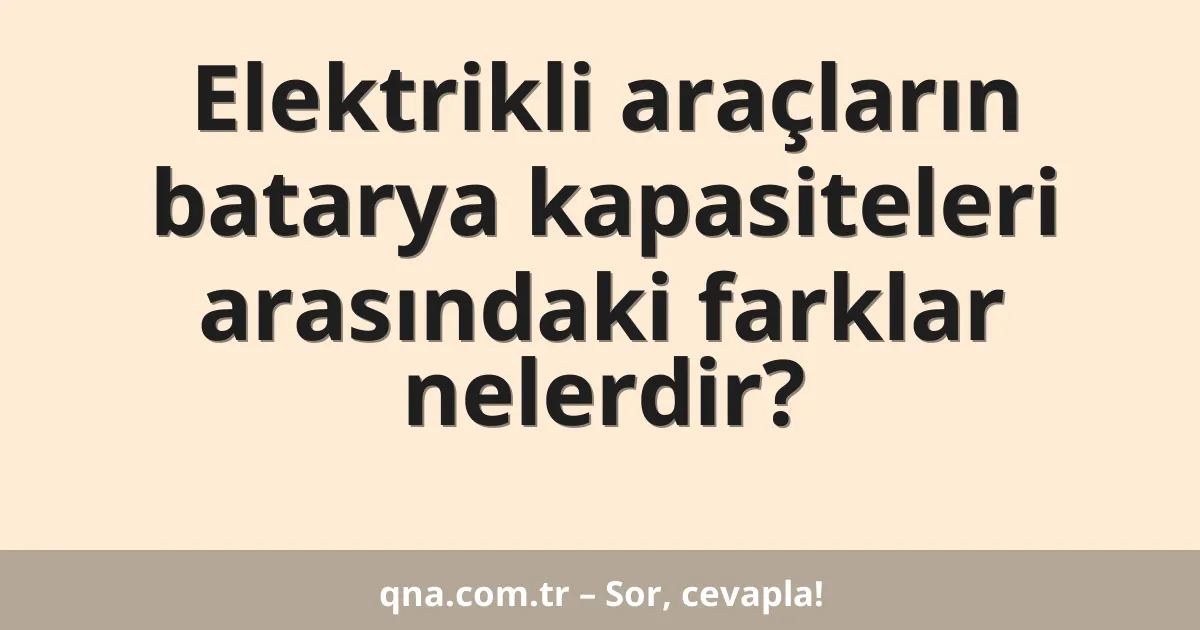 Elektrikli araçların batarya kapasiteleri arasındaki farklar nelerdir?