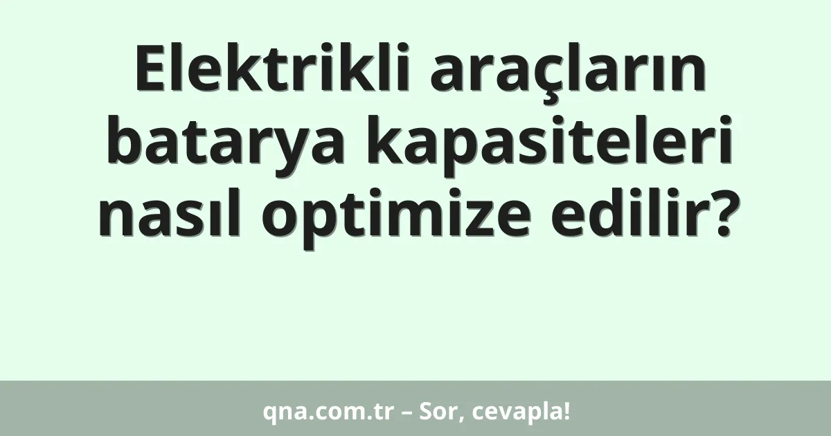 Elektrikli araçların batarya kapasiteleri nasıl optimize edilir?