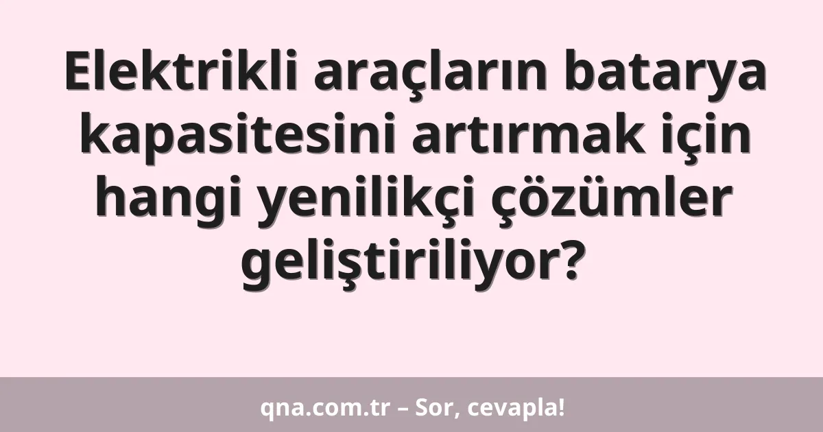 Elektrikli araçların batarya kapasitesini artırmak için hangi yenilikçi çözümler geliştiriliyor?