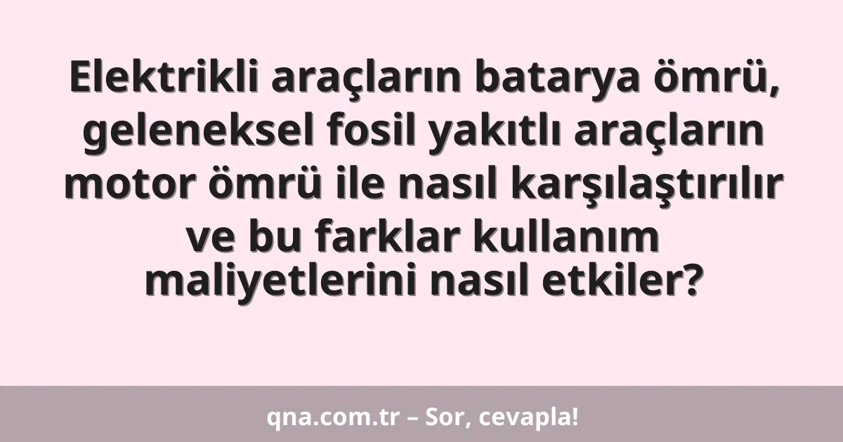 Elektrikli araçların batarya ömrü, geleneksel fosil yakıtlı araçların motor ömrü ile nasıl karşılaştırılır ve bu farklar kullanım maliyetlerini nasıl etkiler?