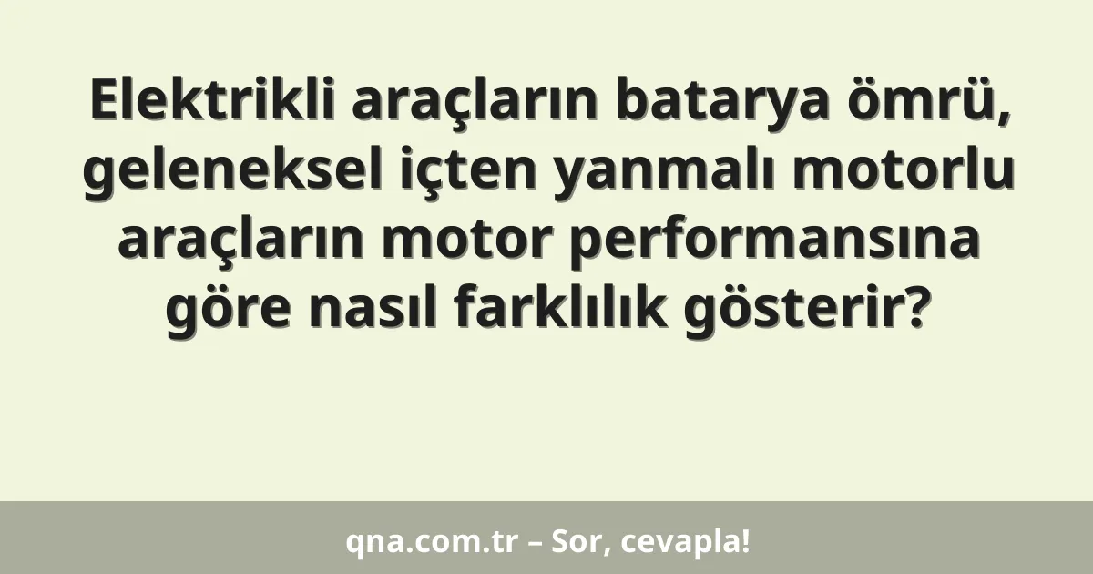 Elektrikli araçların batarya ömrü, geleneksel içten yanmalı motorlu araçların motor performansına göre nasıl farklılık gösterir?