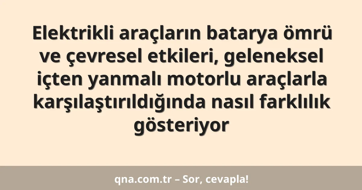 Elektrikli araçların batarya ömrü ve çevresel etkileri, geleneksel içten yanmalı motorlu araçlarla karşılaştırıldığında nasıl farklılık gösteriyor