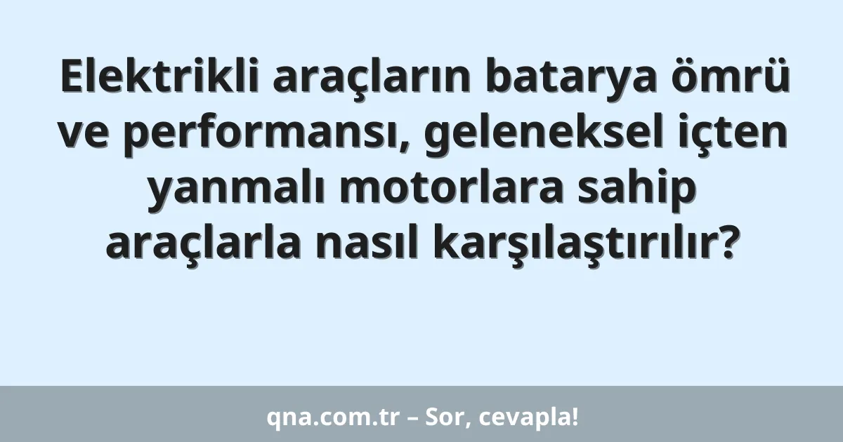 Elektrikli araçların batarya ömrü ve performansı, geleneksel içten yanmalı motorlara sahip araçlarla nasıl karşılaştırılır?