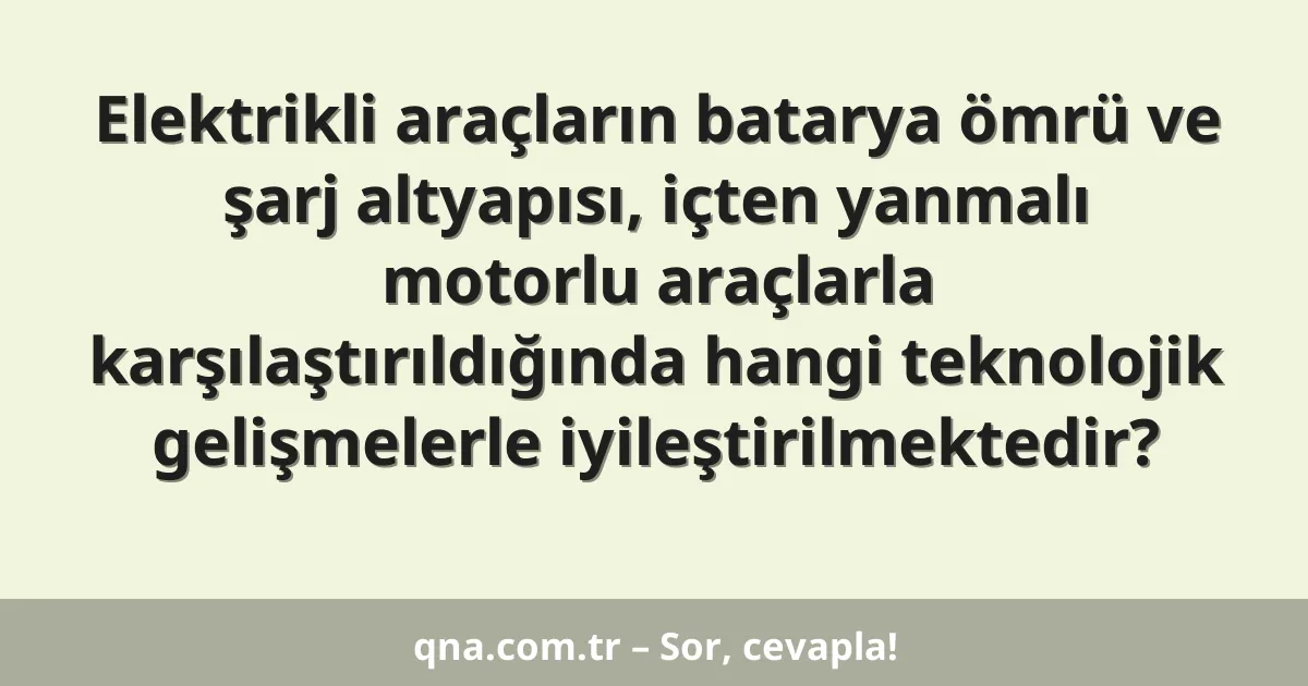 Elektrikli araçların batarya ömrü ve şarj altyapısı, içten yanmalı motorlu araçlarla karşılaştırıldığında hangi teknolojik gelişmelerle iyileştirilmektedir?