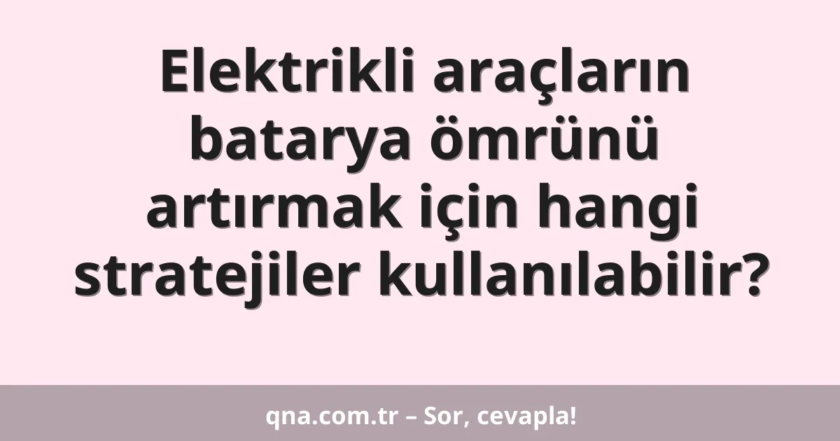 Elektrikli araçların batarya ömrünü artırmak için hangi stratejiler kullanılabilir?