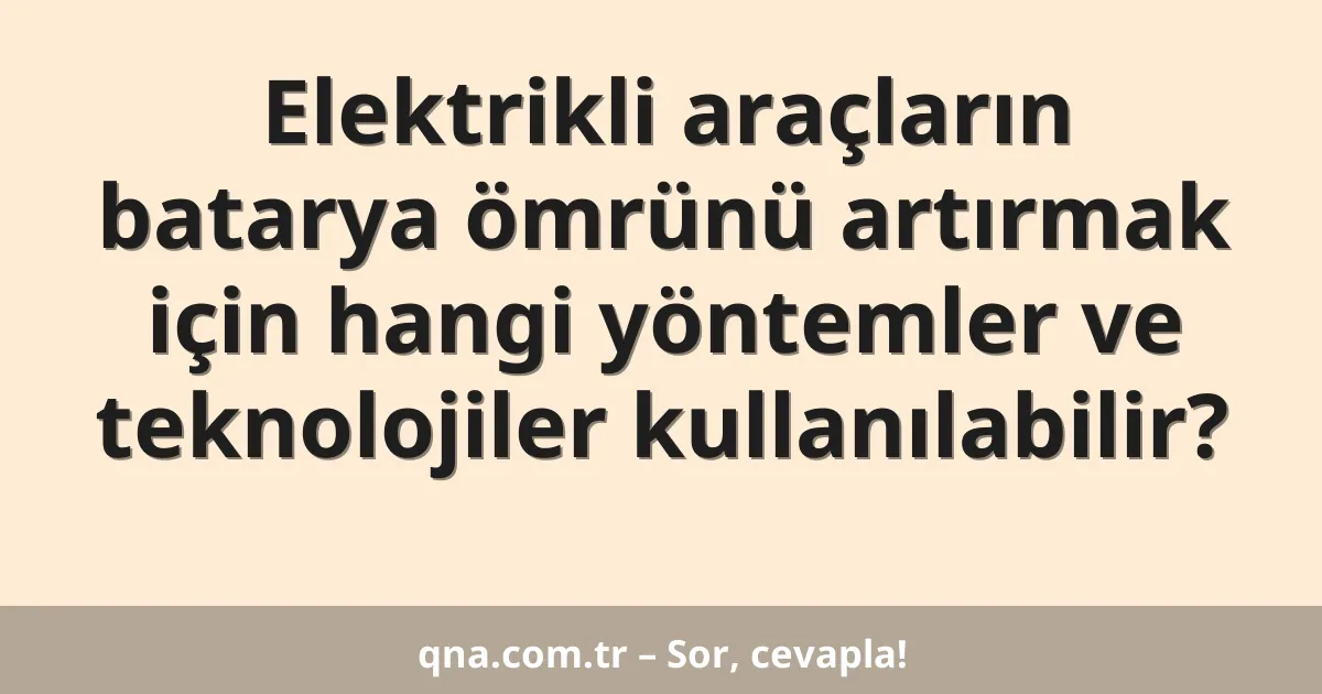 Elektrikli araçların batarya ömrünü artırmak için hangi yöntemler ve teknolojiler kullanılabilir?