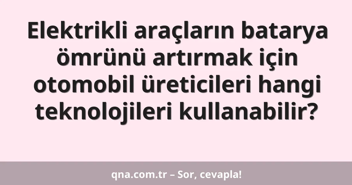 Elektrikli araçların batarya ömrünü artırmak için otomobil üreticileri hangi teknolojileri kullanabilir?