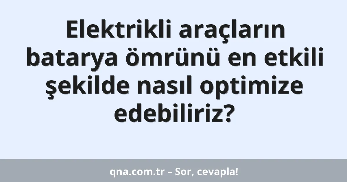 Elektrikli araçların batarya ömrünü en etkili şekilde nasıl optimize edebiliriz?