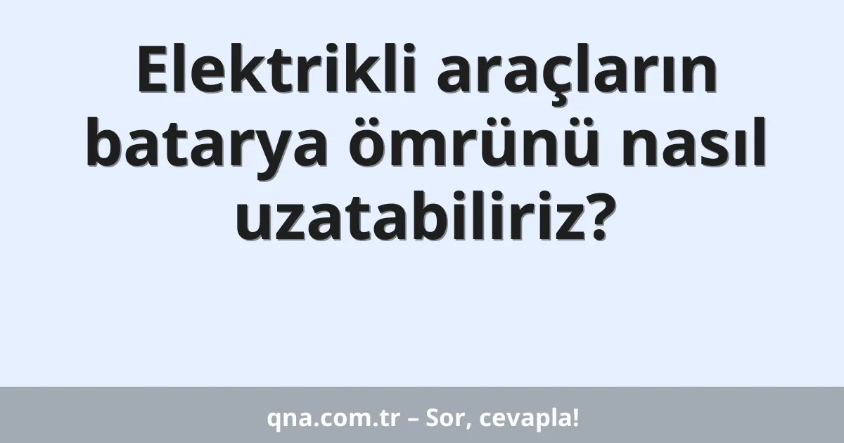 Elektrikli araçların batarya ömrünü nasıl uzatabiliriz?