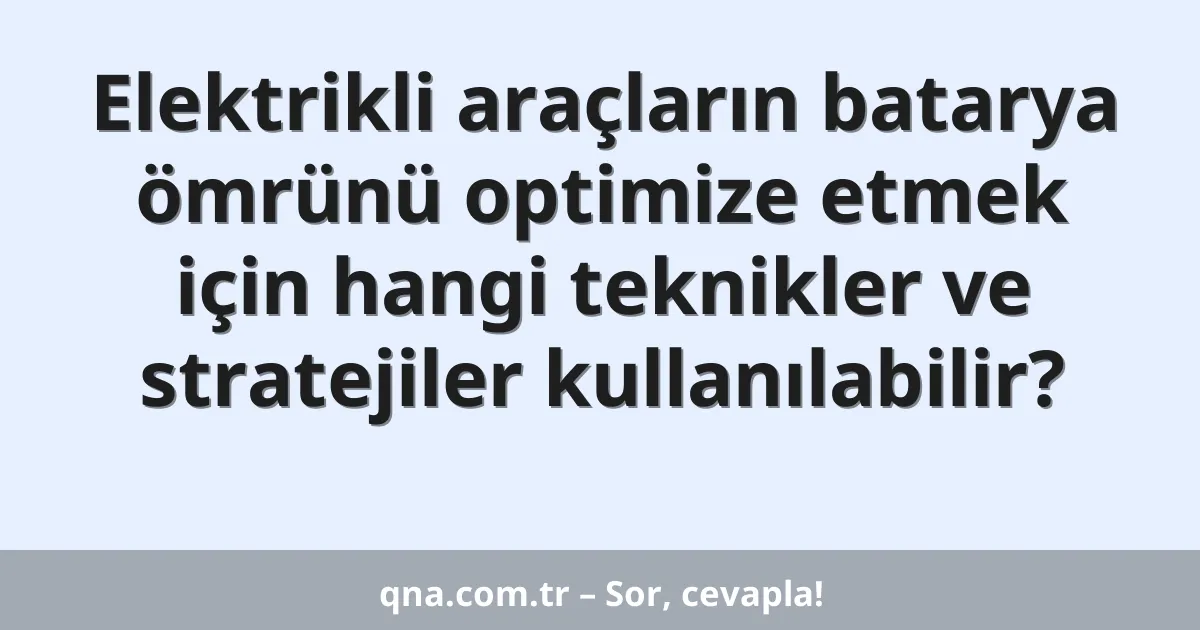 Elektrikli araçların batarya ömrünü optimize etmek için hangi teknikler ve stratejiler kullanılabilir?